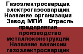 Газоэлектросварщик  -электрогазосварщик › Название организации ­ Завод МПИ › Отрасль предприятия ­ производство металлоконструкций › Название вакансии ­ газоэлектросварщик - Московская обл. Работа » Вакансии   